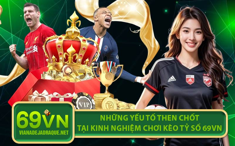 Những yếu tố then chốt tại kinh nghiệm chơi kèo tỷ số 69VN